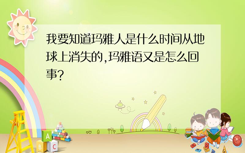 我要知道玛雅人是什么时间从地球上消失的,玛雅语又是怎么回事?