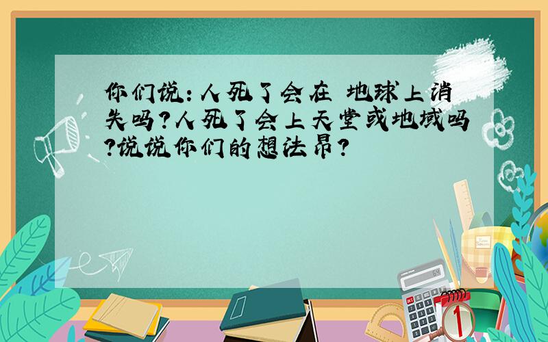 你们说：人死了会在 地球上消失吗?人死了会上天堂或地域吗?说说你们的想法昂?