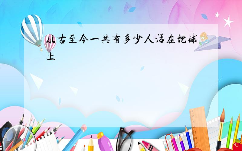 从古至今一共有多少人活在地球上