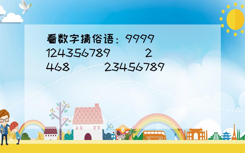 看数字猜俗语：9999（ ）124356789（ ） 2468（ ） 23456789（ ）