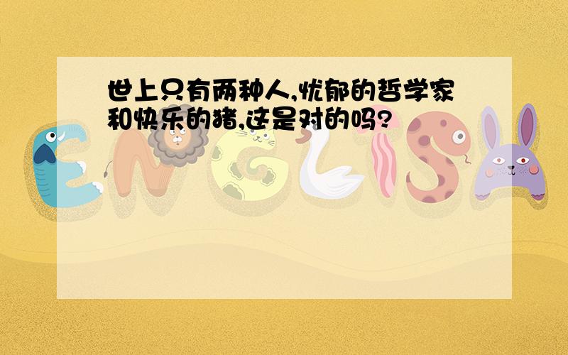 世上只有两种人,忧郁的哲学家和快乐的猪,这是对的吗?