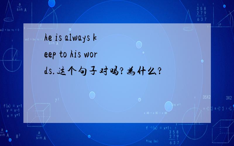 he is always keep to his words.这个句子对吗?为什么?