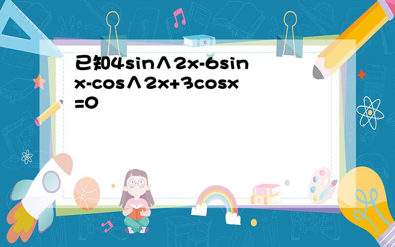 已知4sin∧2x-6sinx-cos∧2x+3cosx=0