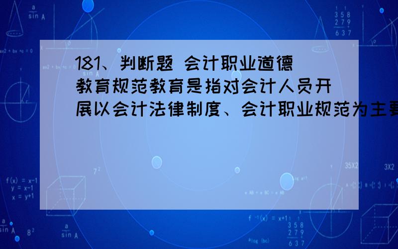 181、判断题 会计职业道德教育规范教育是指对会计人员开展以会计法律制度、会计职业规范为主要内容的教育