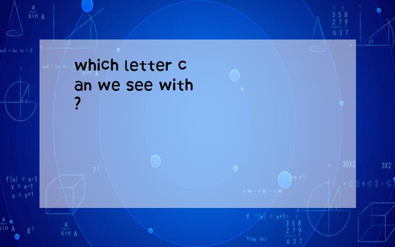 which letter can we see with?