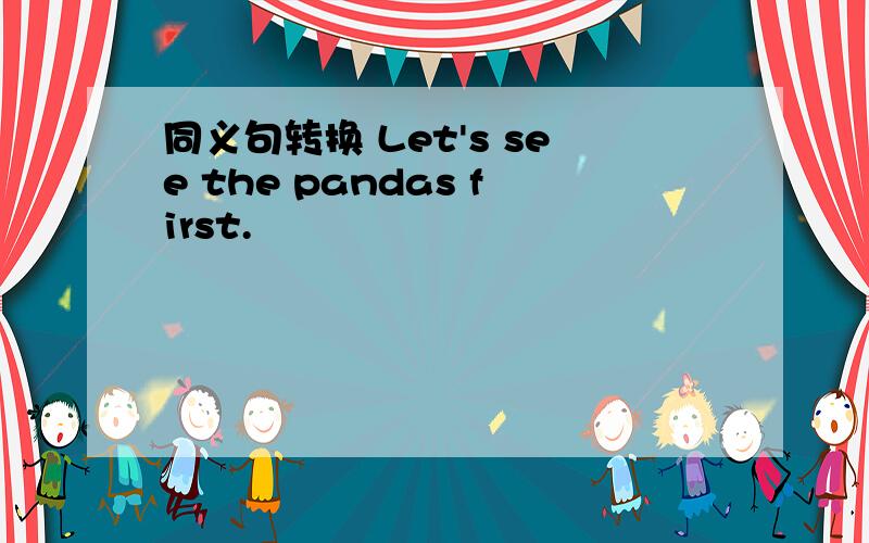 同义句转换 Let's see the pandas first.