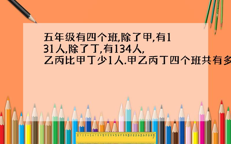 五年级有四个班,除了甲,有131人,除了丁,有134人,乙丙比甲丁少1人.甲乙丙丁四个班共有多少人?