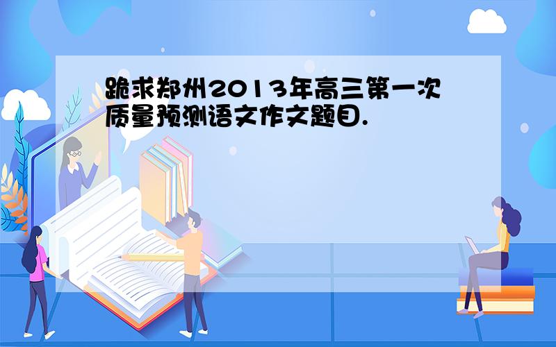 跪求郑州2013年高三第一次质量预测语文作文题目.