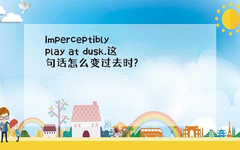 Imperceptibly play at dusk.这句话怎么变过去时?