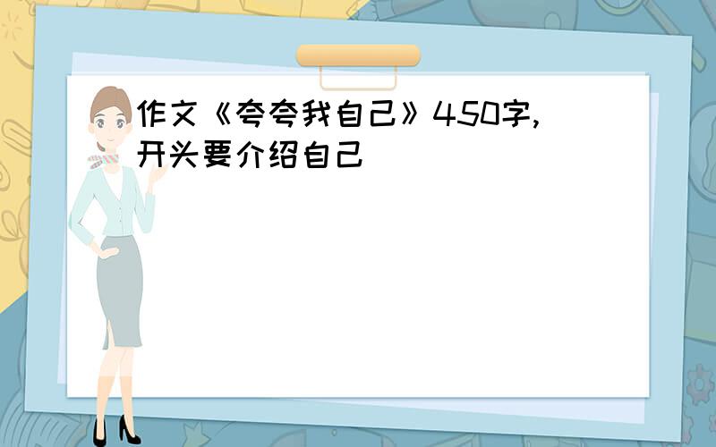 作文《夸夸我自己》450字,开头要介绍自己