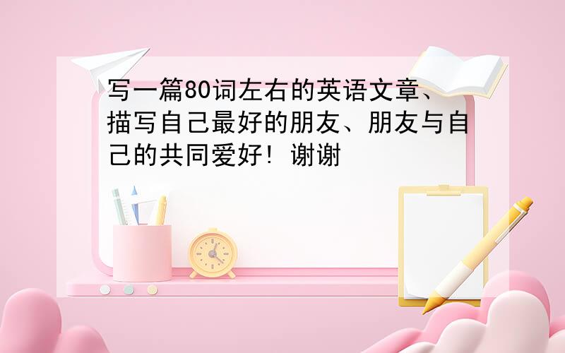 写一篇80词左右的英语文章、描写自己最好的朋友、朋友与自己的共同爱好! 谢谢