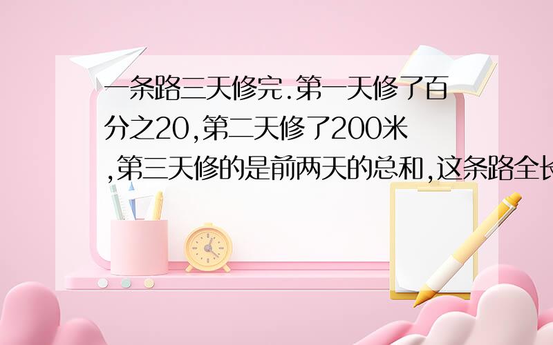 一条路三天修完.第一天修了百分之20,第二天修了200米,第三天修的是前两天的总和,这条路全长多少米?