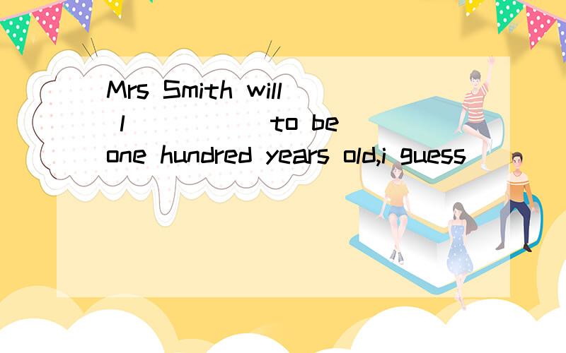 Mrs Smith will l_____ to be one hundred years old,i guess