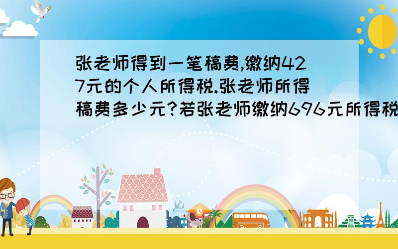 张老师得到一笔稿费,缴纳427元的个人所得税.张老师所得稿费多少元?若张老师缴纳696元所得税,