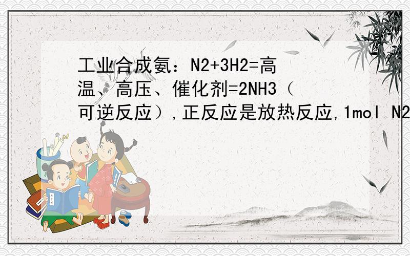 工业合成氨：N2+3H2=高温、高压、催化剂=2NH3（可逆反应）,正反应是放热反应,1mol N2