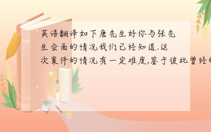 英语翻译如下唐先生好你与张先生会面的情况我们已经知道.这次案件的情况有一定难度,鉴于彼此曾经的合作,我们会全力以赴.以便