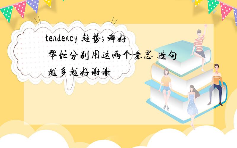 tendency 趋势；癖好 帮忙分别用这两个意思 造句 越多越好谢谢