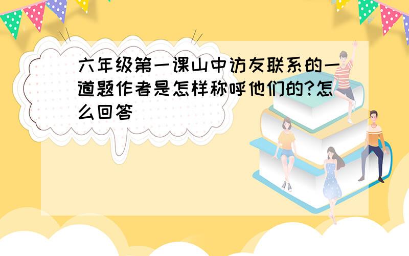 六年级第一课山中访友联系的一道题作者是怎样称呼他们的?怎么回答