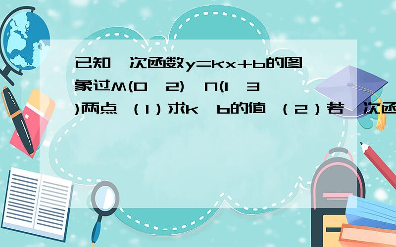 已知一次函数y=kx+b的图象过M(0,2),N(1,3)两点 （1）求k,b的值 （2）若一次函数y=kx+b的图象与