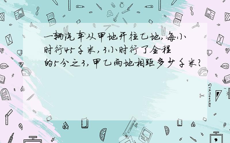 一辆汽车从甲地开往乙地,每小时行45千米,3小时行了全程的5分之3,甲乙两地相距多少千米?