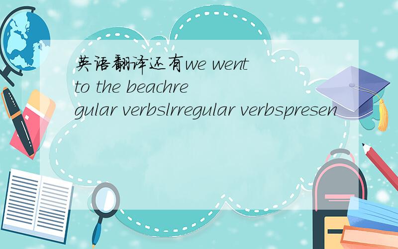 英语翻译还有we went to the beachregular verbslrregular verbspresen