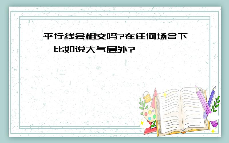 平行线会相交吗?在任何场合下,比如说大气层外?