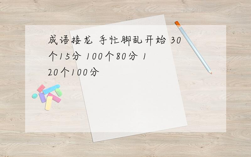 成语接龙 手忙脚乱开始 30个15分 100个80分 120个100分