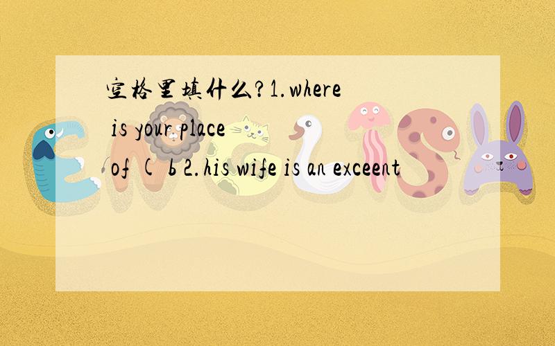 空格里填什么?1.where is your place of ( b 2.his wife is an exceent