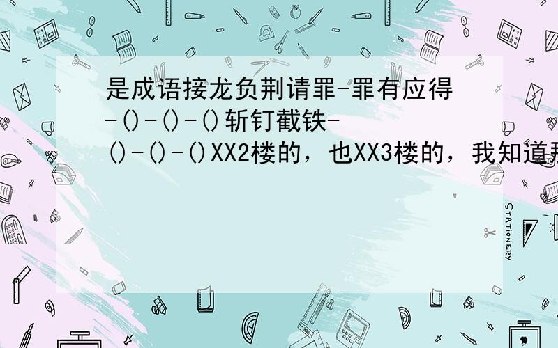 是成语接龙负荆请罪-罪有应得-()-()-()斩钉截铁-()-()-()XX2楼的，也XX3楼的，我知道那是P人滴！