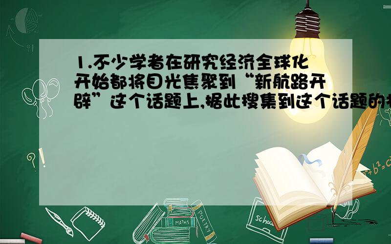 1.不少学者在研究经济全球化开始都将目光焦聚到“新航路开辟”这个话题上,据此搜集到这个话题的材料不包括