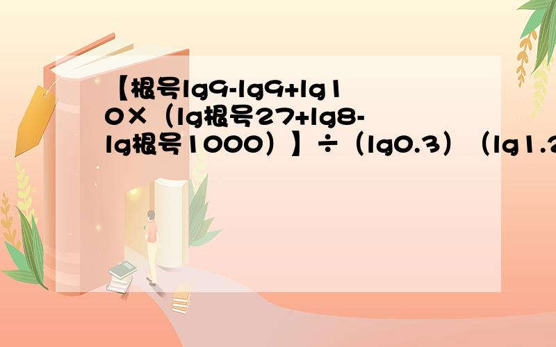 【根号lg9-lg9+lg10×（lg根号27+lg8-lg根号1000）】÷（lg0.3）（lg1.2）