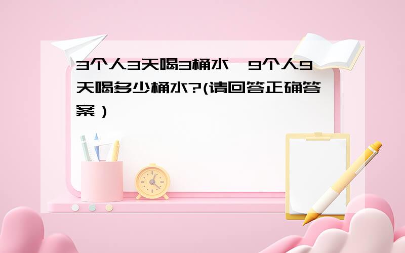 3个人3天喝3桶水,9个人9天喝多少桶水?(请回答正确答案）