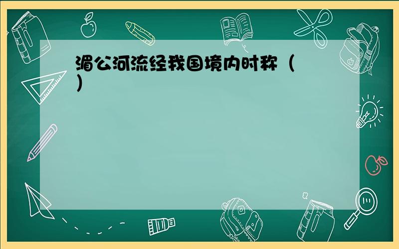 湄公河流经我国境内时称（　　）