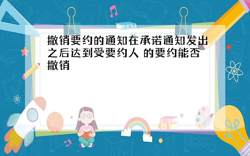 撤销要约的通知在承诺通知发出之后达到受要约人 的要约能否撤销