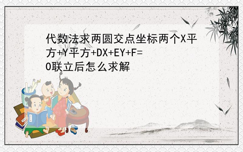 代数法求两圆交点坐标两个X平方+Y平方+DX+EY+F=0联立后怎么求解