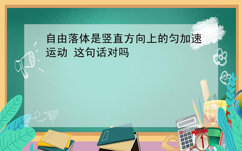 自由落体是竖直方向上的匀加速运动 这句话对吗