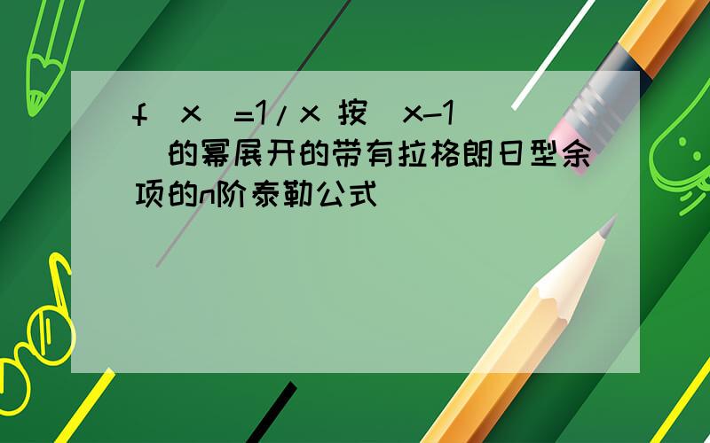 f(x)=1/x 按（x-1)的幂展开的带有拉格朗日型余项的n阶泰勒公式