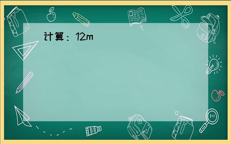 计算：12m