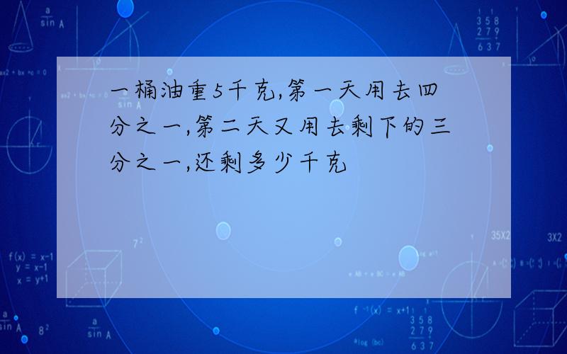 一桶油重5千克,第一天用去四分之一,第二天又用去剩下的三分之一,还剩多少千克