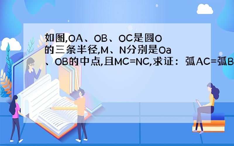 如图,OA、OB、OC是圆O的三条半径,M、N分别是Oa、OB的中点,且MC=NC,求证：弧AC=弧BC