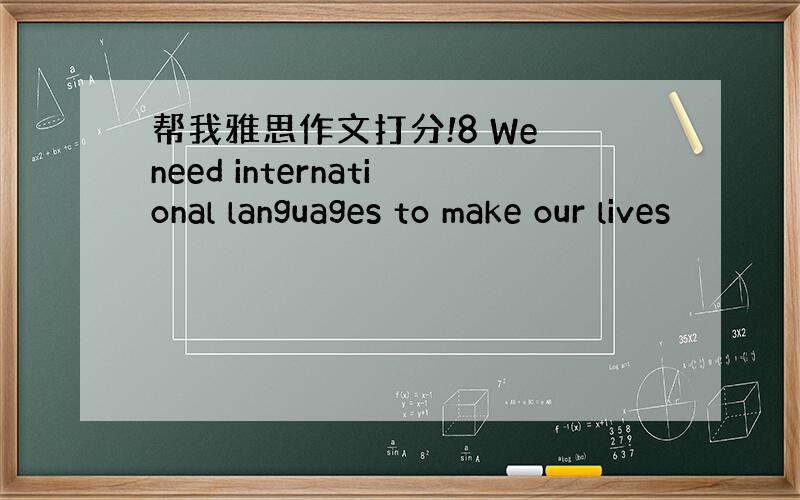 帮我雅思作文打分!8 We need international languages to make our lives