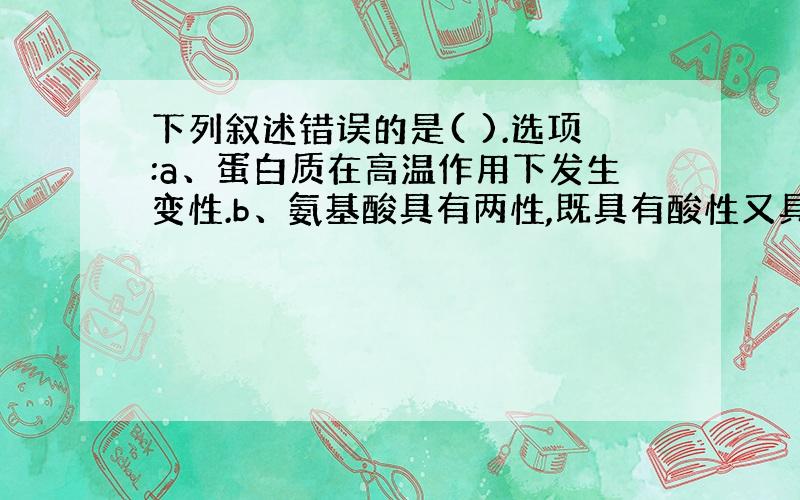 下列叙述错误的是( ).选项:a、蛋白质在高温作用下发生变性.b、氨基酸具有两性,既具有酸性又具有碱性