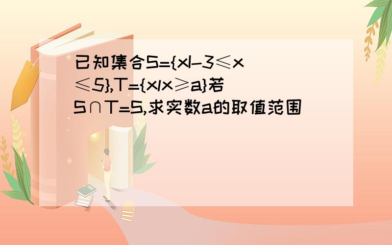 已知集合S={xI-3≤x ≤5},T={xlx≥a}若S∩T=S,求实数a的取值范围