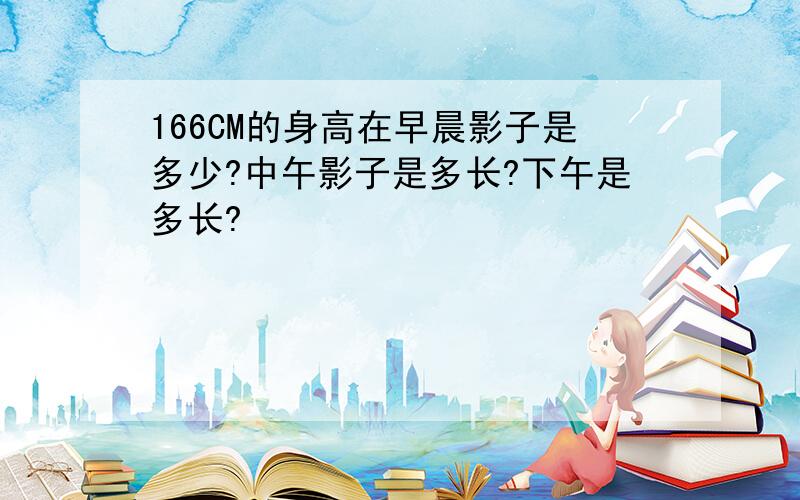 166CM的身高在早晨影子是多少?中午影子是多长?下午是多长?