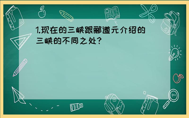 1.现在的三峡跟郦道元介绍的三峡的不同之处?