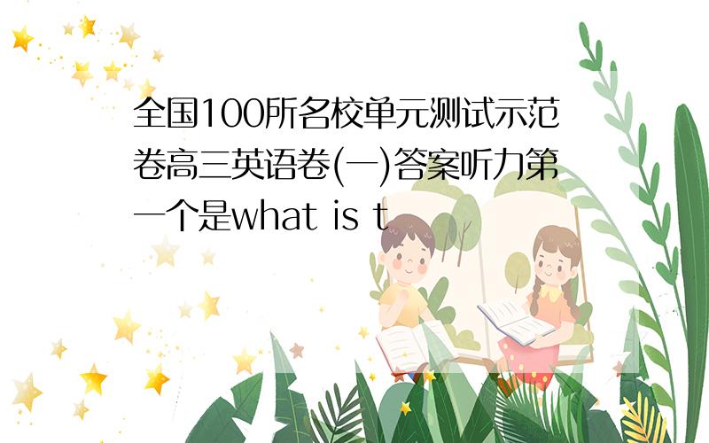 全国100所名校单元测试示范卷高三英语卷(一)答案听力第一个是what is t