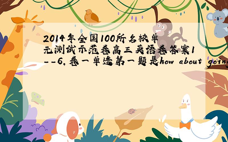 2014年全国100所名校单元测试示范卷高三英语卷答案1--6,卷一单选第一题是how about going to s