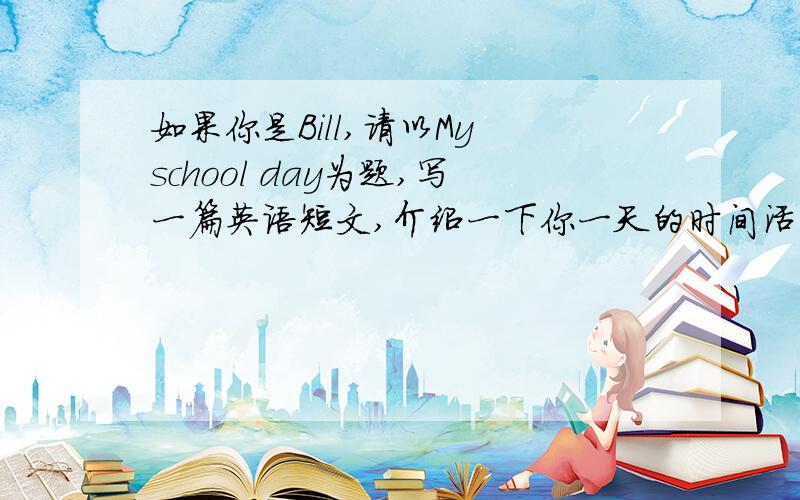 如果你是Bill,请以My school day为题,写一篇英语短文,介绍一下你一天的时间活动安排.70词