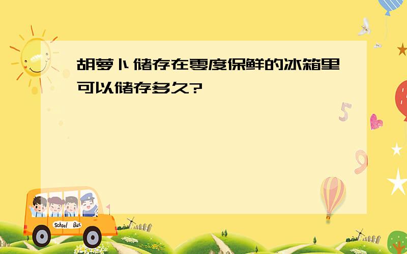 胡萝卜储存在零度保鲜的冰箱里可以储存多久?