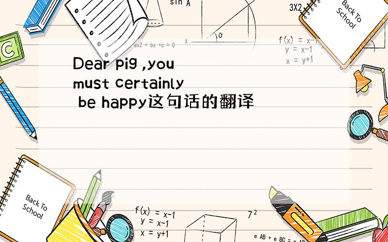 Dear pig ,you must certainly be happy这句话的翻译